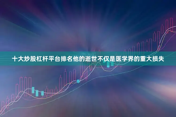 十大炒股杠杆平台排名他的逝世不仅是医学界的重大损失
