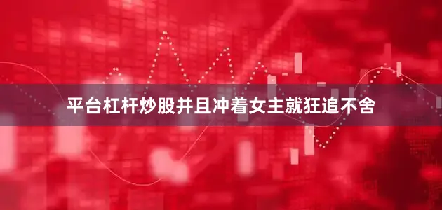 平台杠杆炒股并且冲着女主就狂追不舍