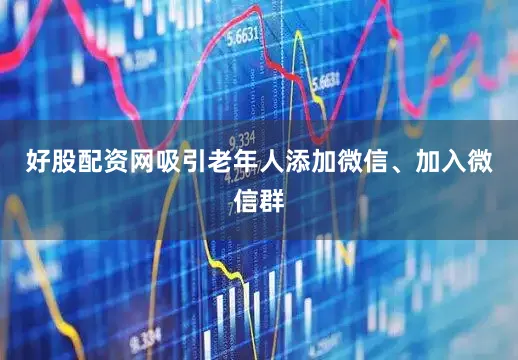 好股配资网吸引老年人添加微信、加入微信群