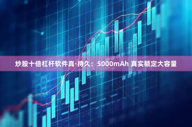 炒股十倍杠杆软件真·持久：5000mAh 真实额定大容量