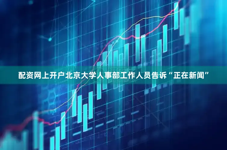 配资网上开户北京大学人事部工作人员告诉“正在新闻”