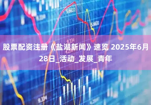 股票配资注册《盐湖新闻》速览 2025年6月28日_活动_发展_青年