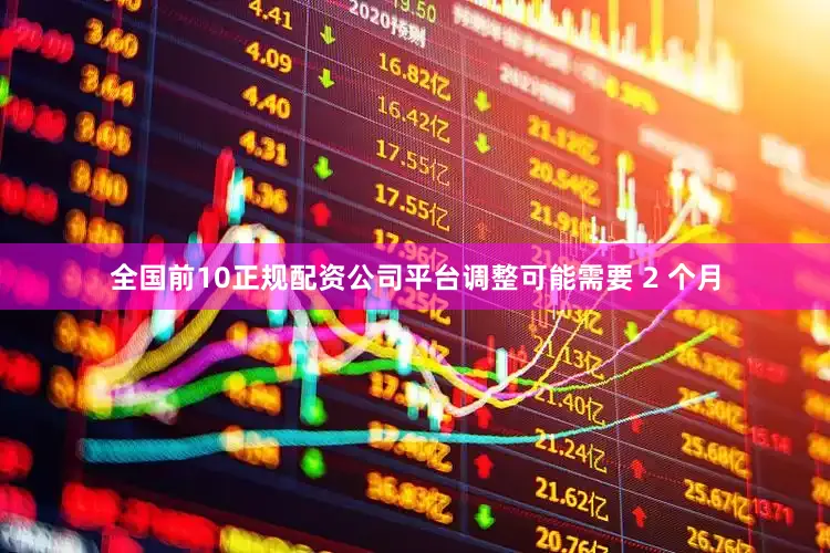 全国前10正规配资公司平台调整可能需要 2 个月