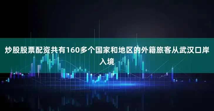 炒股股票配资共有160多个国家和地区的外籍旅客从武汉口岸入境