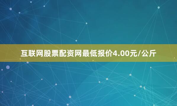 互联网股票配资网最低报价4.00元/公斤