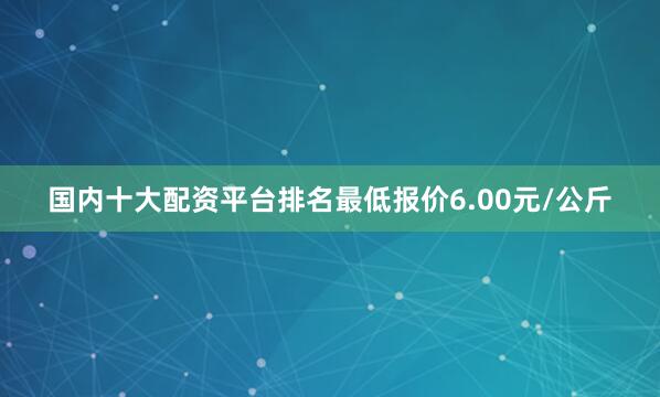 国内十大配资平台排名最低报价6.00元/公斤