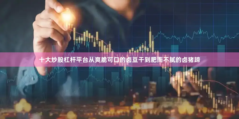 十大炒股杠杆平台从爽脆可口的卤豆干到肥而不腻的卤猪蹄
