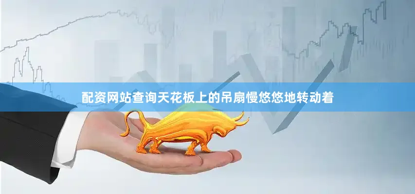 配资网站查询天花板上的吊扇慢悠悠地转动着