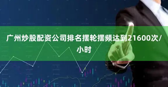 广州炒股配资公司排名摆轮摆频达到21600次/小时