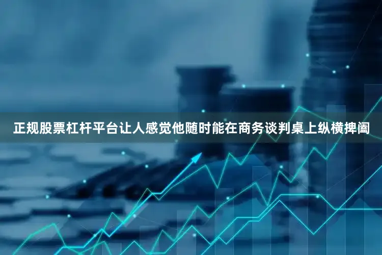 正规股票杠杆平台让人感觉他随时能在商务谈判桌上纵横捭阖