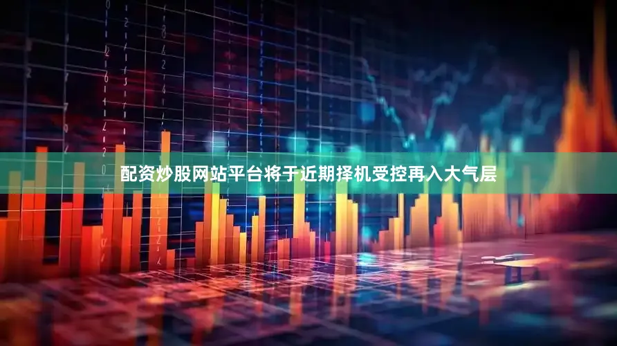配资炒股网站平台将于近期择机受控再入大气层