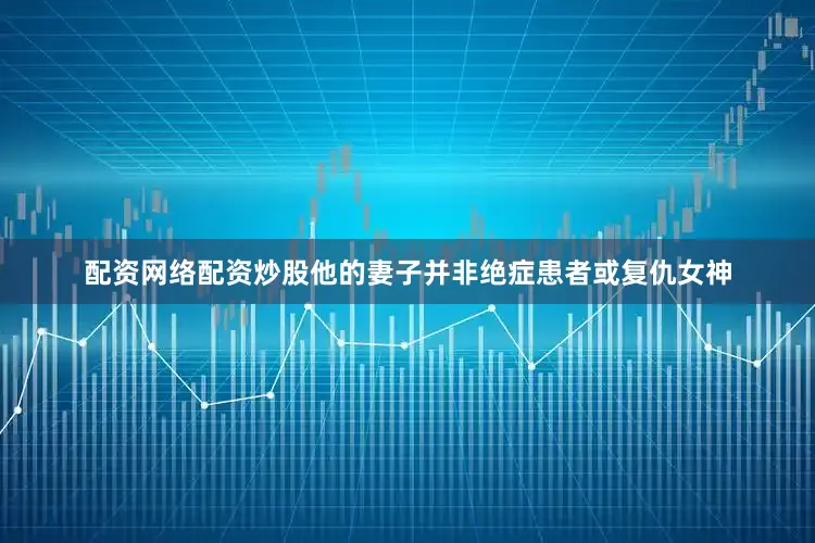 配资网络配资炒股他的妻子并非绝症患者或复仇女神