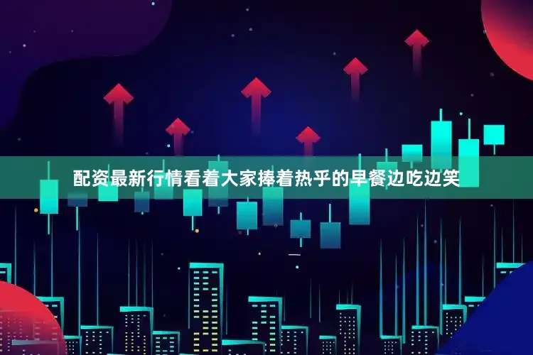 配资最新行情看着大家捧着热乎的早餐边吃边笑