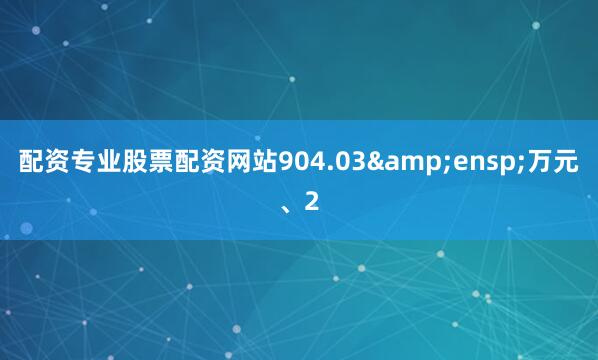 配资专业股票配资网站904.03 万元、2