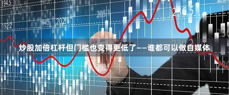 炒股加倍杠杆但门槛也变得更低了——谁都可以做自媒体
