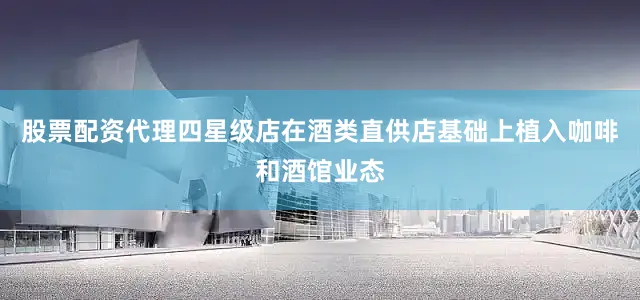 股票配资代理四星级店在酒类直供店基础上植入咖啡和酒馆业态