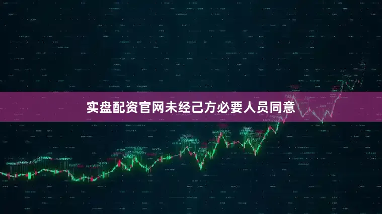 实盘配资官网未经己方必要人员同意