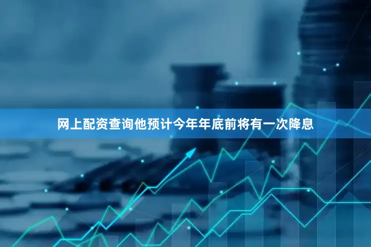 网上配资查询他预计今年年底前将有一次降息