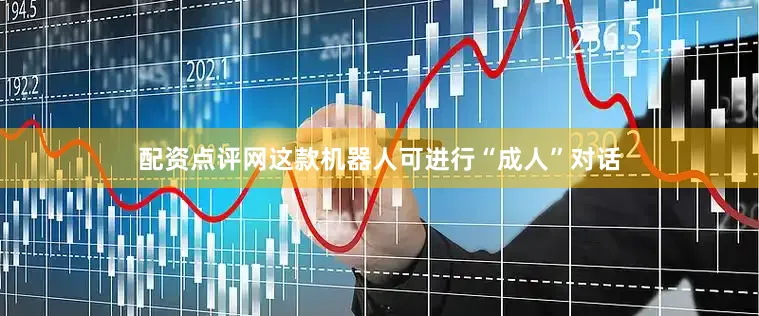 配资点评网这款机器人可进行“成人”对话