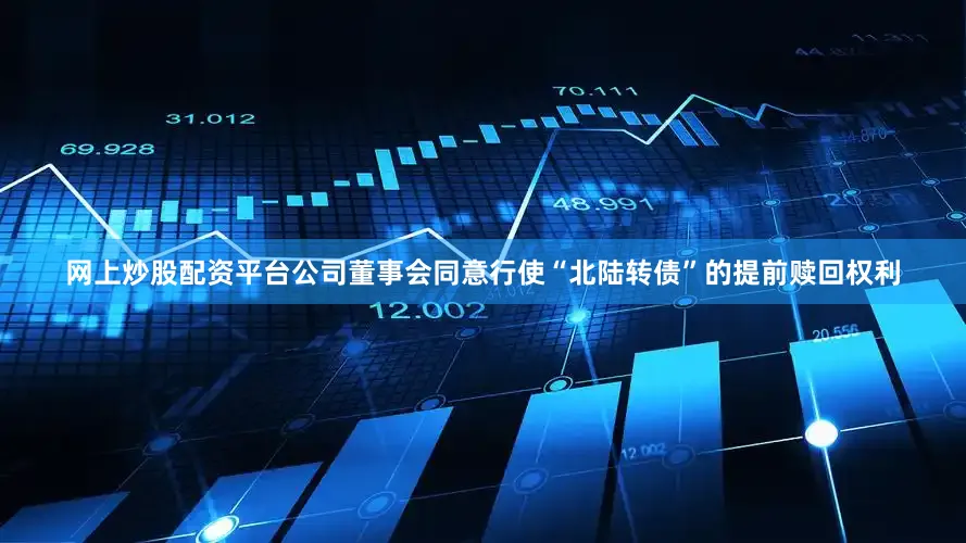 网上炒股配资平台公司董事会同意行使“北陆转债”的提前赎回权利