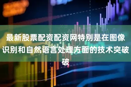 最新股票配资配资网特别是在图像识别和自然语言处理方面的技术突破