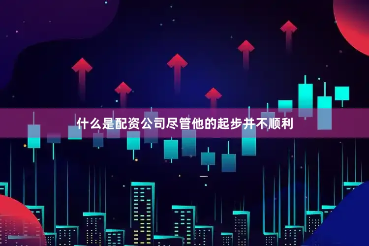 什么是配资公司尽管他的起步并不顺利