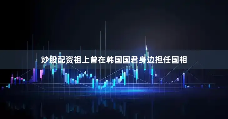 炒股配资祖上曾在韩国国君身边担任国相