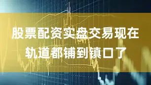 股票配资实盘交易现在轨道都铺到镇口了