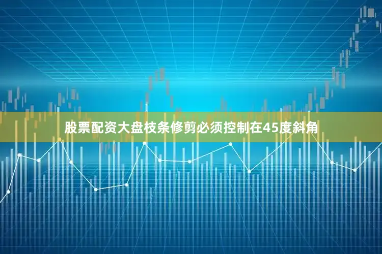 股票配资大盘枝条修剪必须控制在45度斜角