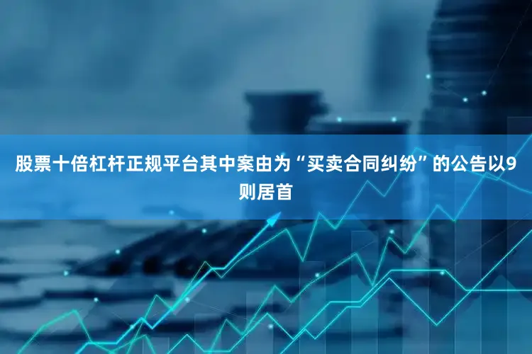 股票十倍杠杆正规平台其中案由为“买卖合同纠纷”的公告以9则居首