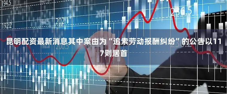昆明配资最新消息其中案由为“追索劳动报酬纠纷”的公告以117则居首