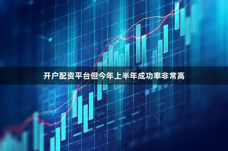 开户配资平台但今年上半年成功率非常高