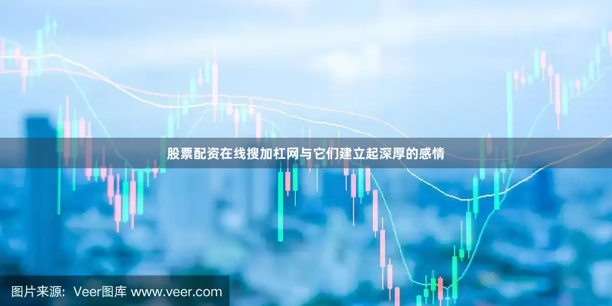 股票配资在线搜加杠网与它们建立起深厚的感情