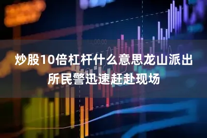 炒股10倍杠杆什么意思龙山派出所民警迅速赶赴现场