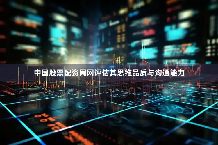 中国股票配资网网评估其思维品质与沟通能力