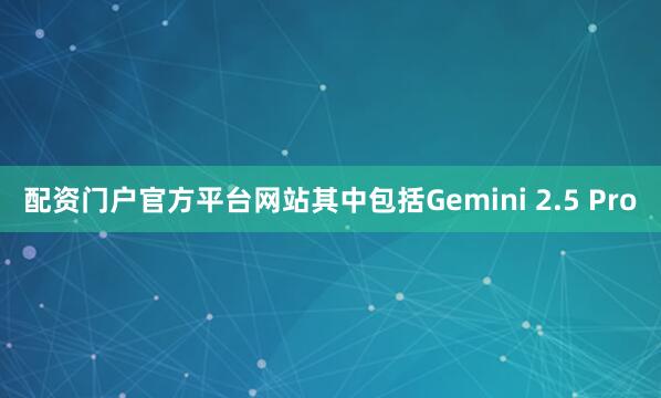 配资门户官方平台网站其中包括Gemini 2.5 Pro