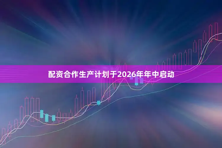 配资合作生产计划于2026年年中启动