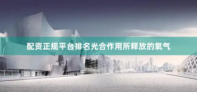 配资正规平台排名光合作用所释放的氧气