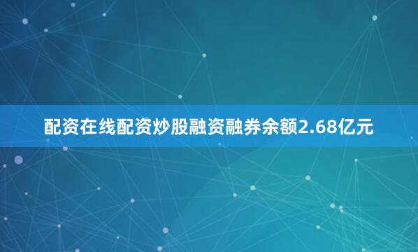 配资在线配资炒股融资融券余额2.68亿元