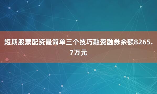 短期股票配资最简单三个技巧融资融券余额8265.7万元
