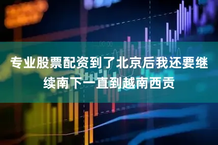 专业股票配资到了北京后我还要继续南下一直到越南西贡