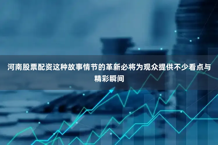 河南股票配资这种故事情节的革新必将为观众提供不少看点与精彩瞬间