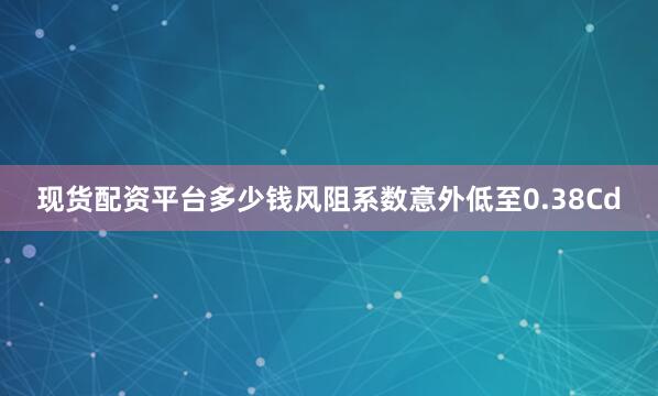 现货配资平台多少钱风阻系数意外低至0.38Cd
