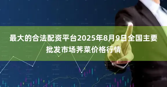 最大的合法配资平台2025年8月9日全国主要批发市场荠菜价格行情