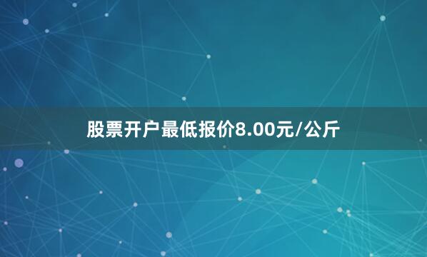 股票开户最低报价8.00元/公斤