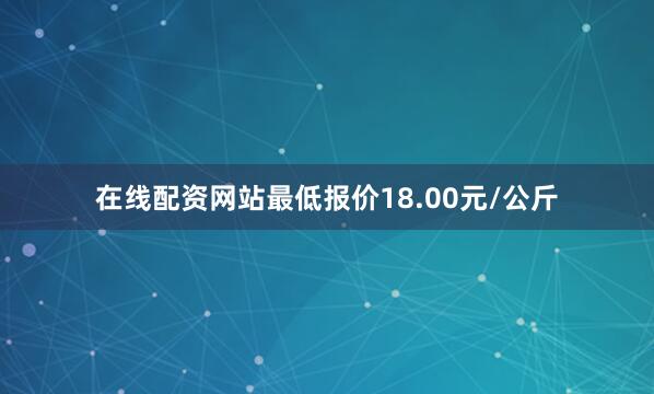 在线配资网站最低报价18.00元/公斤