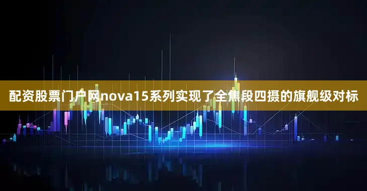 配资股票门户网nova15系列实现了全焦段四摄的旗舰级对标