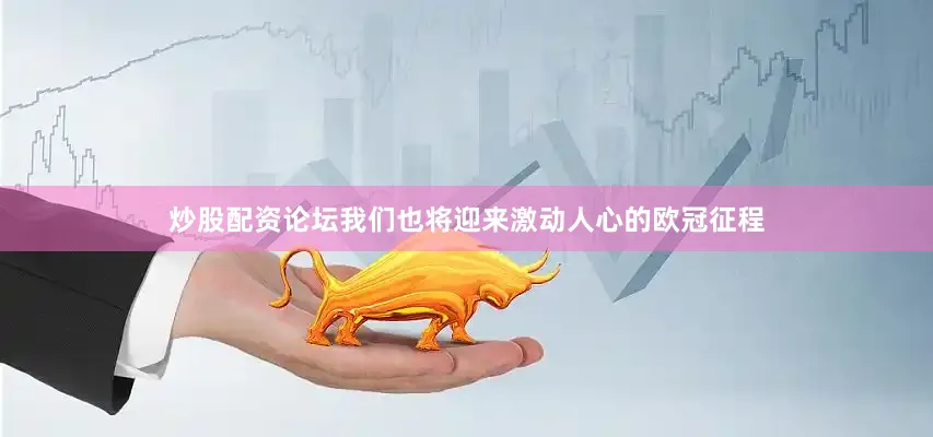 炒股配资论坛我们也将迎来激动人心的欧冠征程