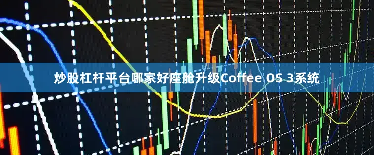炒股杠杆平台哪家好座舱升级Coffee OS 3系统