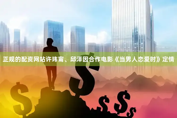 正规的配资网站许玮甯、邱泽因合作电影《当男人恋爱时》定情